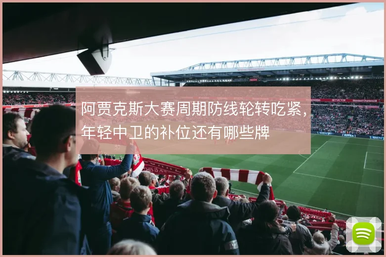阿贾克斯大赛周期防线轮转吃紧，年轻中卫的补位还有哪些牌