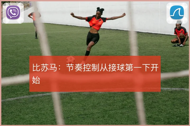 比苏马:节奏控制从接球第一下开始
