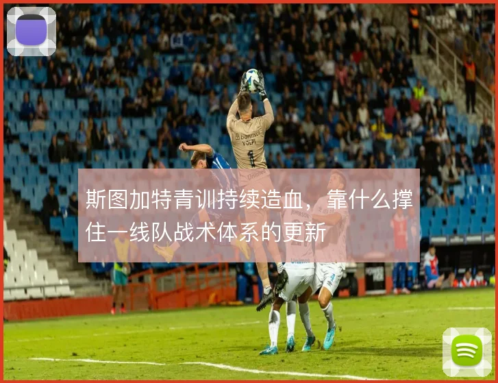 斯图加特青训持续造血,靠什么撑住一线队战术体系的更新