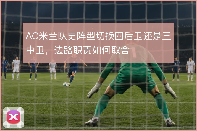 AC米兰队史阵型切换四后卫还是三中卫，边路职责如何取舍