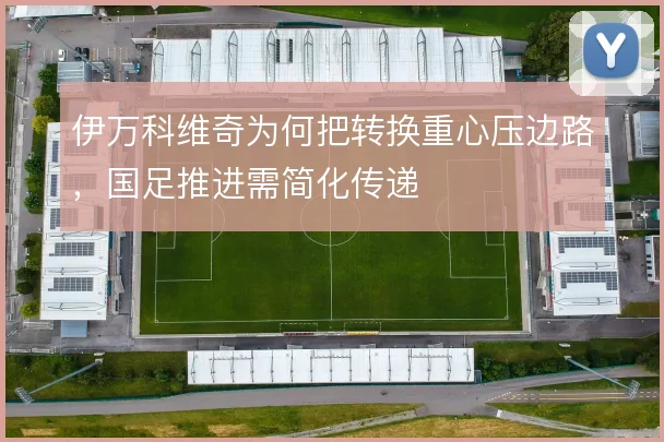 伊万科维奇为何把转换重心压边路，国足推进需简化传递