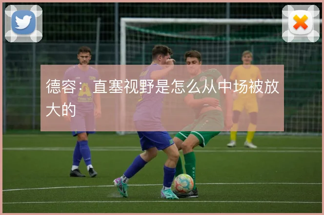 德容：直塞视野是怎么从中场被放大的