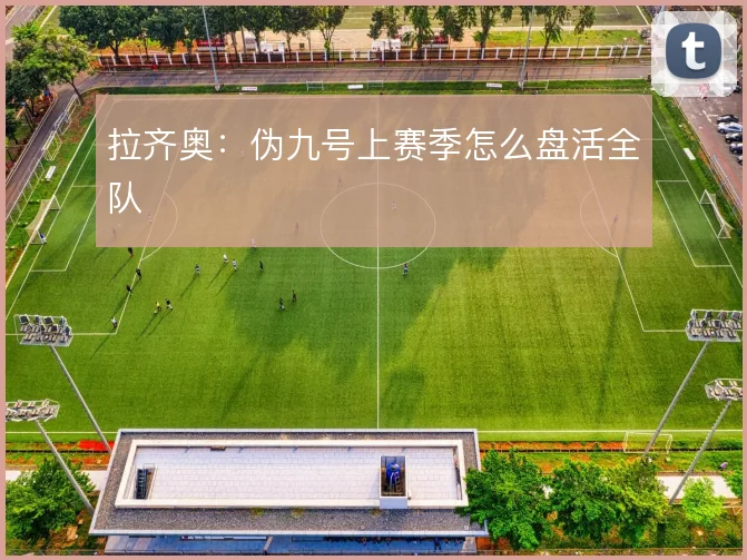 拉齐奥:伪九号上赛季怎么盘活全队
