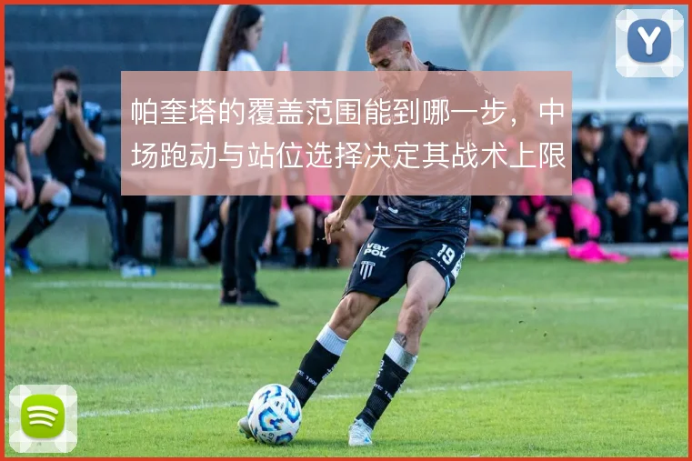 帕奎塔的覆盖范围能到哪一步，中场跑动与站位选择决定其战术上限