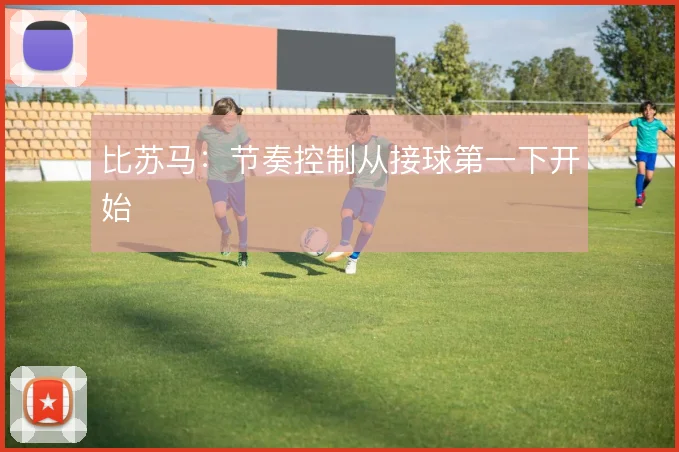 比苏马:节奏控制从接球第一下开始
