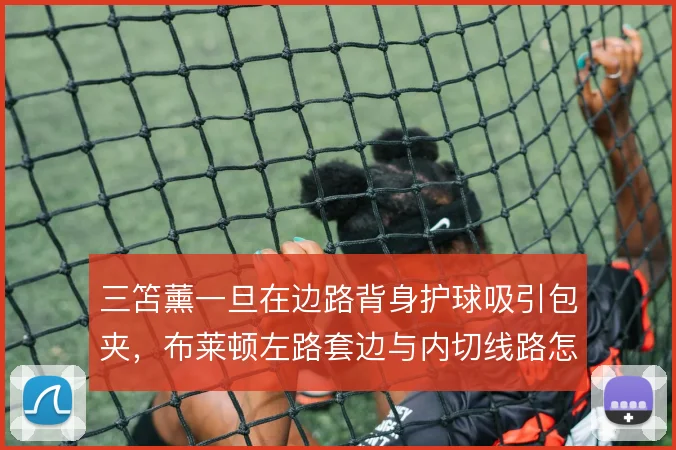 三笘薰一旦在边路背身护球吸引包夹，布莱顿左路套边与内切线路怎么展开