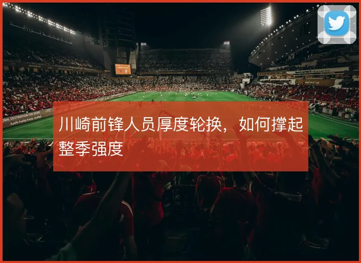 川崎前锋人员厚度轮换,如何撑起整季强度
