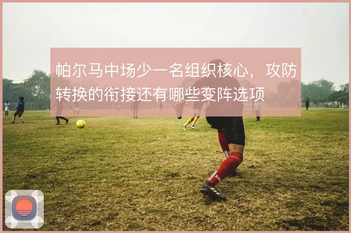 帕尔马中场少一名组织核心，攻防转换的衔接还有哪些变阵选项