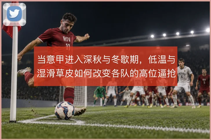 当意甲进入深秋与冬歇期，低温与湿滑草皮如何改变各队的高位逼抢质量