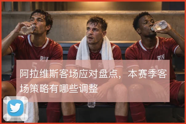 阿拉维斯客场应对盘点，本赛季客场策略有哪些调整