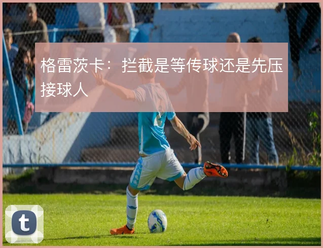 格雷茨卡:拦截是等传球还是先压接球人