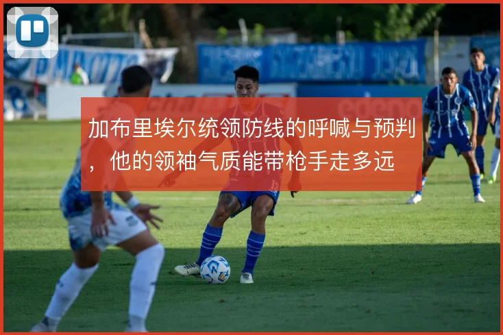 加布里埃尔统领防线的呼喊与预判，他的领袖气质能带枪手走多远