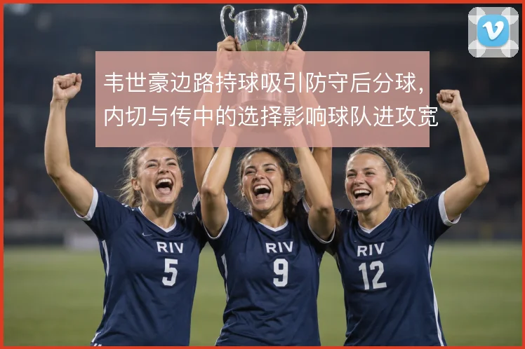 韦世豪边路持球吸引防守后分球，内切与传中的选择影响球队进攻宽度