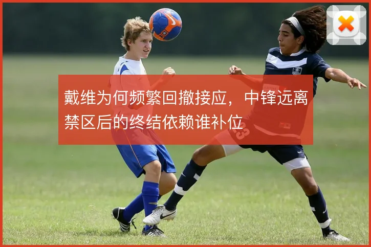 戴维为何频繁回撤接应，中锋远离禁区后的终结依赖谁补位