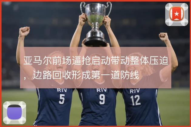 亚马尔前场逼抢启动带动整体压迫,边路回收形成第一道防线