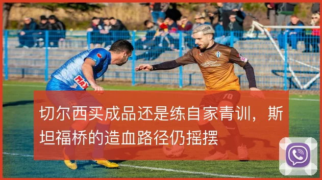 切尔西买成品还是练自家青训，斯坦福桥的造血路径仍摇摆