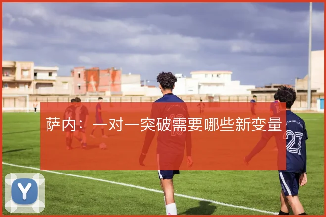 萨内:一对一突破需要哪些新变量