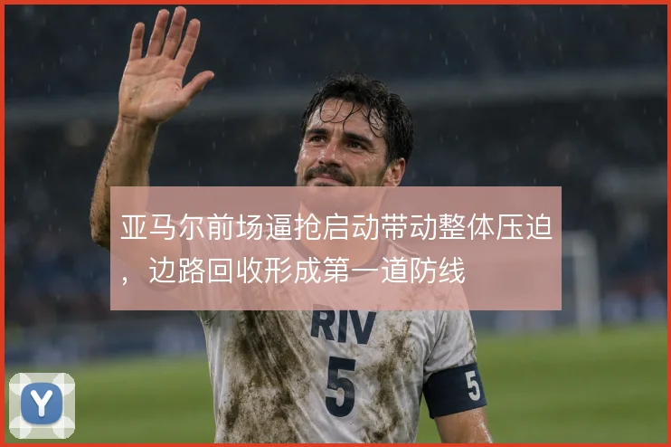 亚马尔前场逼抢启动带动整体压迫,边路回收形成第一道防线