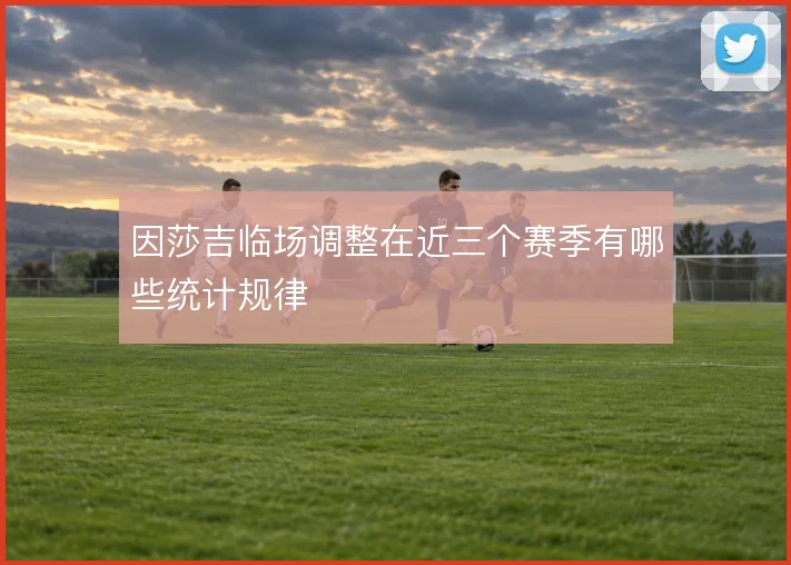 因莎吉临场调整在近三个赛季有哪些统计规律