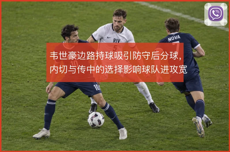 韦世豪边路持球吸引防守后分球,内切与传中的选择影响球队进攻宽度