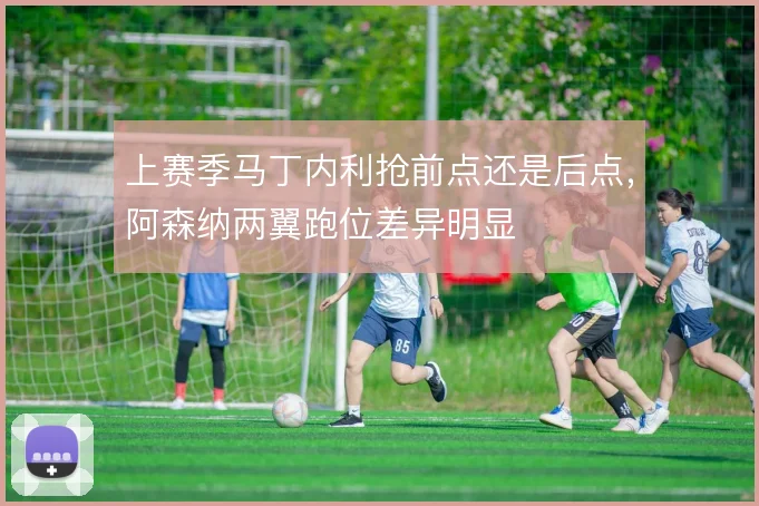 上赛季马丁内利抢前点还是后点，阿森纳两翼跑位差异明显