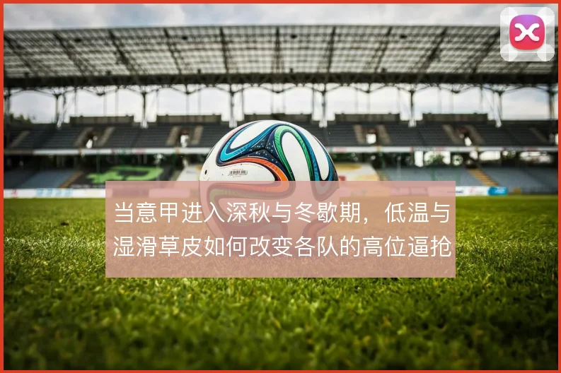 当意甲进入深秋与冬歇期，低温与湿滑草皮如何改变各队的高位逼抢质量