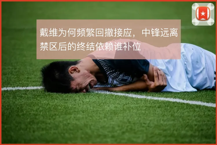 戴维为何频繁回撤接应，中锋远离禁区后的终结依赖谁补位