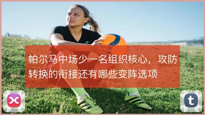 帕尔马中场少一名组织核心,攻防转换的衔接还有哪些变阵选项
