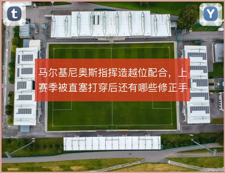 马尔基尼奥斯指挥造越位配合,上赛季被直塞打穿后还有哪些修正手段