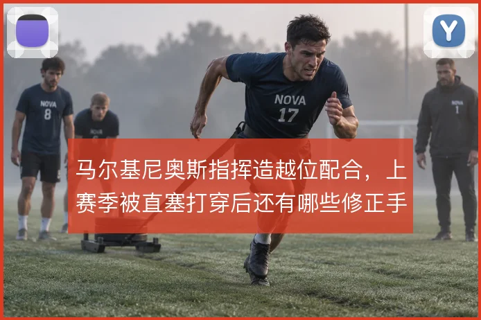 马尔基尼奥斯指挥造越位配合，上赛季被直塞打穿后还有哪些修正手段