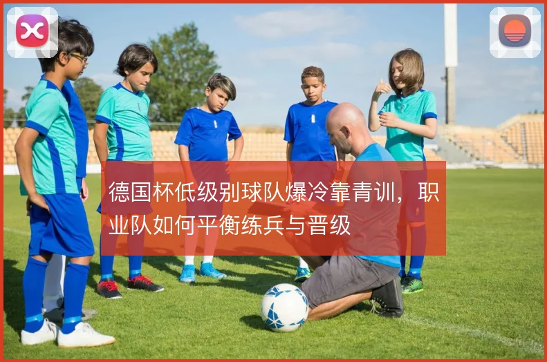 德国杯低级别球队爆冷靠青训，职业队如何平衡练兵与晋级