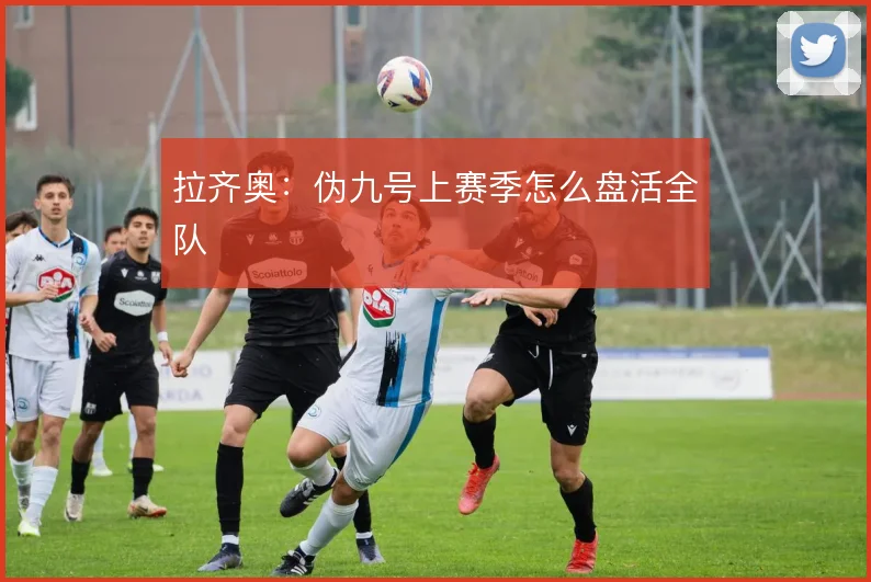 拉齐奥：伪九号上赛季怎么盘活全队