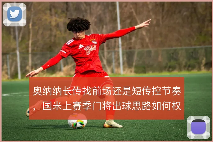 奥纳纳长传找前场还是短传控节奏,国米上赛季门将出球思路如何权衡
