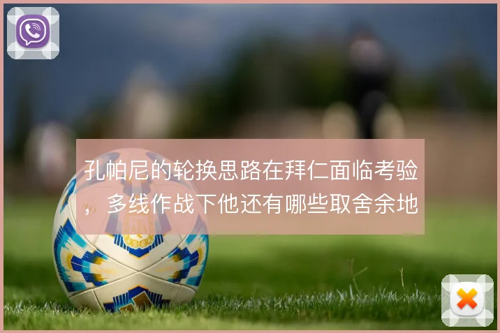 孔帕尼的轮换思路在拜仁面临考验,多线作战下他还有哪些取舍余地