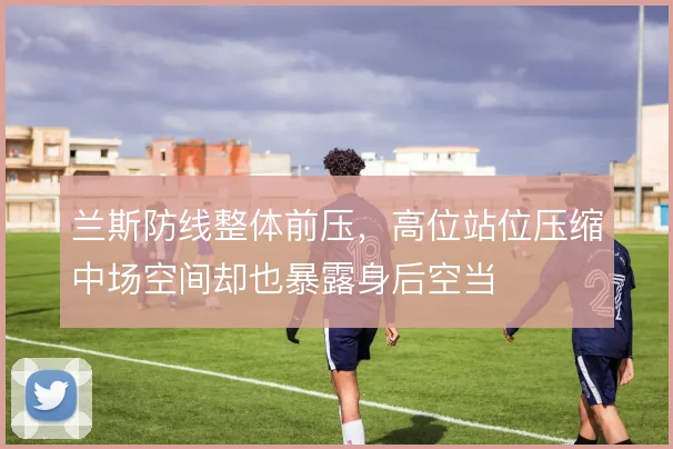 兰斯防线整体前压，高位站位压缩中场空间却也暴露身后空当