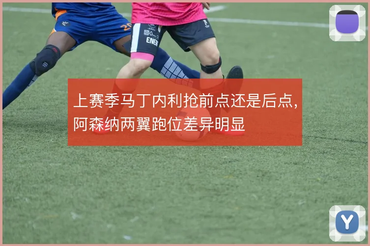 上赛季马丁内利抢前点还是后点,阿森纳两翼跑位差异明显
