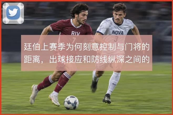 廷伯上赛季为何刻意控制与门将的距离，出球接应和防线纵深之间的权衡