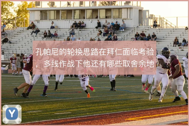 孔帕尼的轮换思路在拜仁面临考验，多线作战下他还有哪些取舍余地