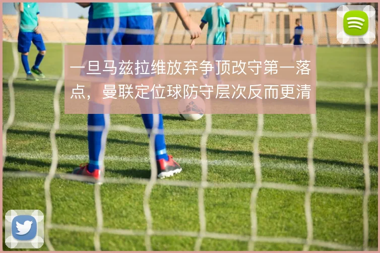 一旦马兹拉维放弃争顶改守第一落点，曼联定位球防守层次反而更清晰