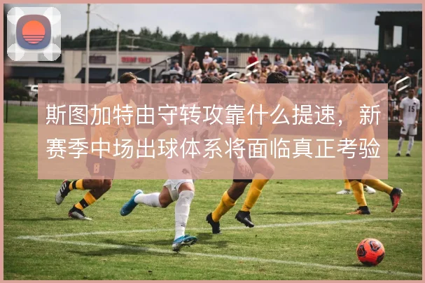 斯图加特由守转攻靠什么提速，新赛季中场出球体系将面临真正考验