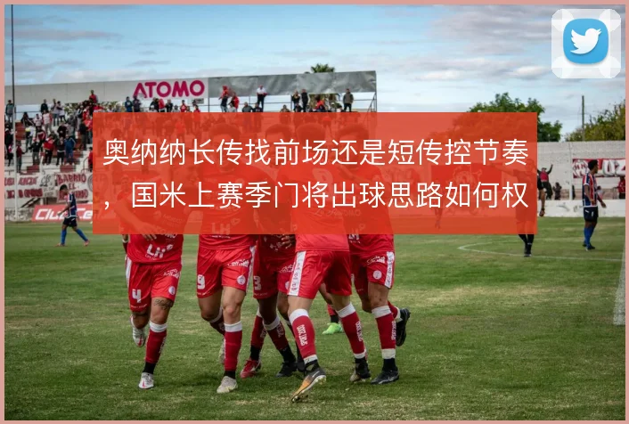 奥纳纳长传找前场还是短传控节奏，国米上赛季门将出球思路如何权衡