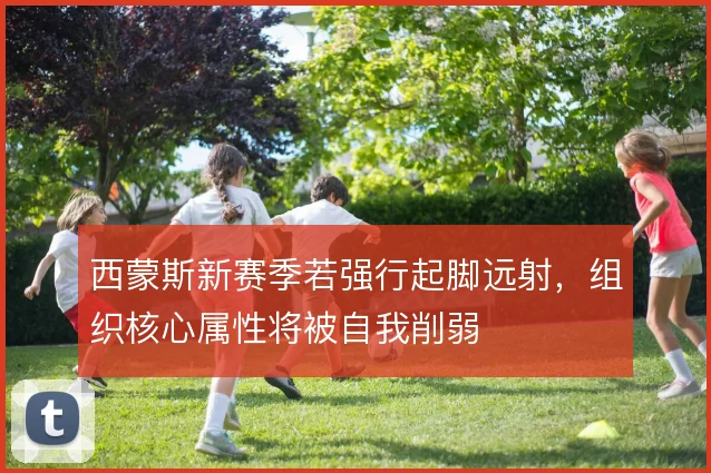 西蒙斯新赛季若强行起脚远射,组织核心属性将被自我削弱