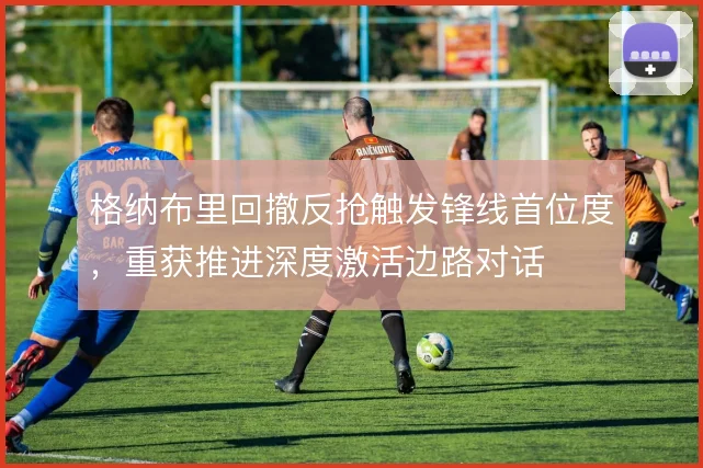 格纳布里回撤反抢触发锋线首位度，重获推进深度激活边路对话