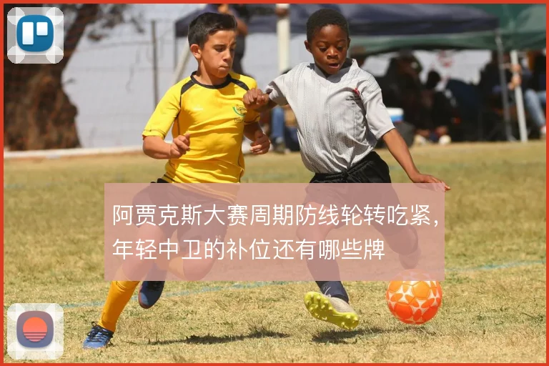 阿贾克斯大赛周期防线轮转吃紧,年轻中卫的补位还有哪些牌