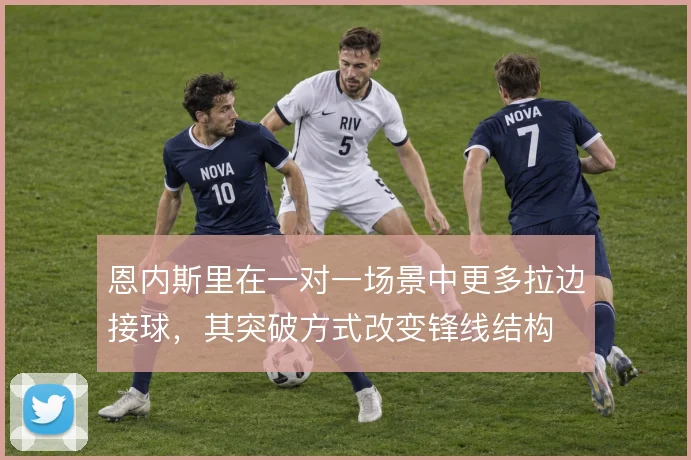 恩内斯里在一对一场景中更多拉边接球,其突破方式改变锋线结构