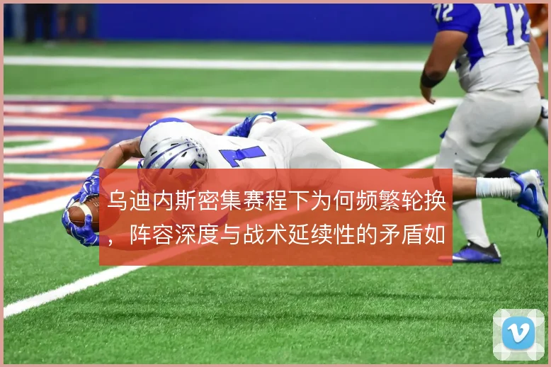 乌迪内斯密集赛程下为何频繁轮换，阵容深度与战术延续性的矛盾如何解