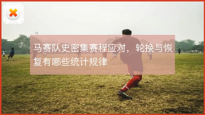 马赛队史密集赛程应对,轮换与恢复有哪些统计规律
