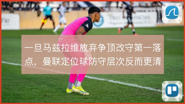 一旦马兹拉维放弃争顶改守第一落点，曼联定位球防守层次反而更清晰